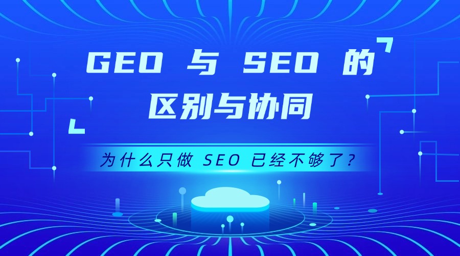 GEO 与 SEO 的区别与协同：为什么只做 SEO 已经不够了？