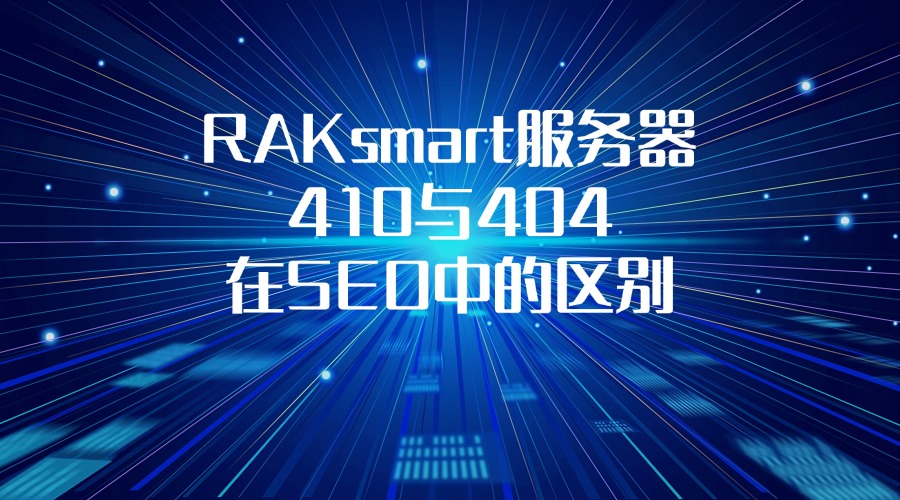 SEO系列教程：RAKsmart服务器410与404在SEO中的区别