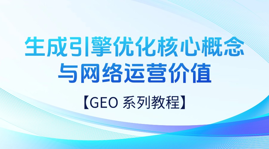 GEO 系列教程：生成引擎优化核心概念与网络运营价值