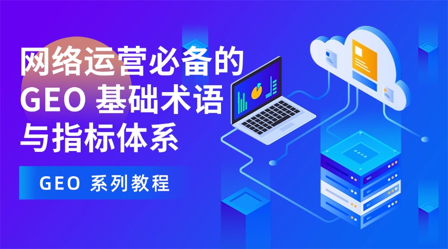 GEO 系列教程:网络运营必备的 GEO 基础术语与指标体系