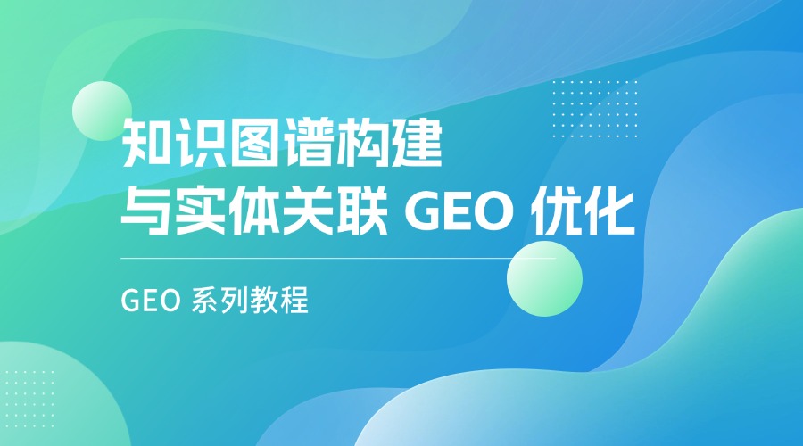 GEO 系列教程：知识图谱构建与实体关联 GEO 优化