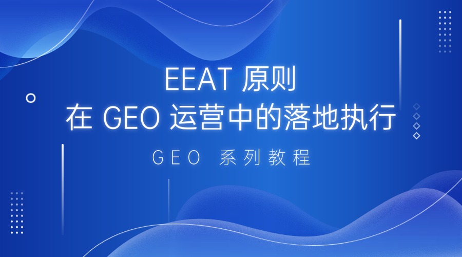 GEO 系列教程:EEAT 原则在 GEO 运营中的落地执行