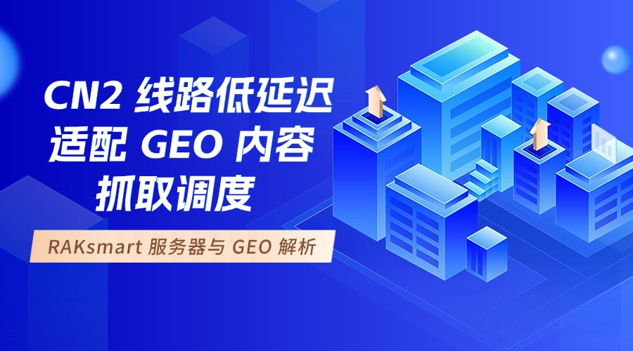 RAKsmart 服务器与 GEO 解析：CN2 线路低延迟适配 GEO 内容抓取调度