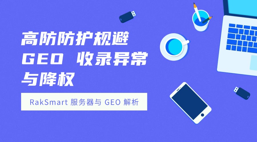 RakSmart 服务器与 GEO 解析：高防防护规避 GEO 收录异常与降权