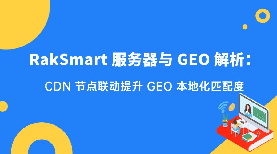 RakSmart 服务器与 GEO 解析：CDN 节点联动提升 GEO 本地化匹配度