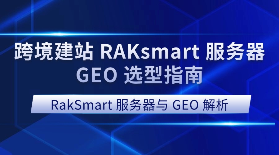 RakSmart 服务器与 GEO 解析：跨境建站 RAKsmart 服务器 GEO 选型指南