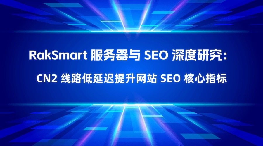RakSmart 服务器与 SEO 深度研究：CN2 线路低延迟提升网站 SEO 核心指标